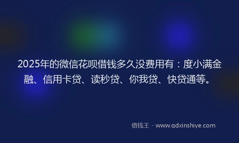 2025年的微信花呗借钱多久没费用有：度小满金融、信用卡贷、读秒贷、你我贷、快贷通等。