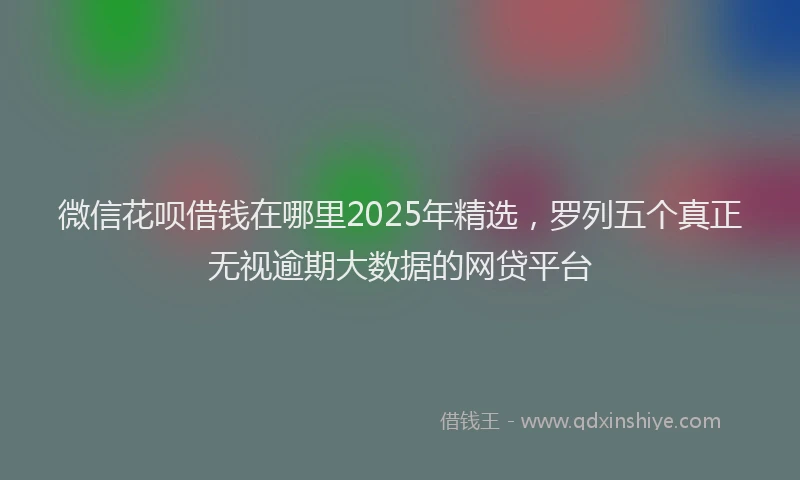 微信花呗借钱在哪里2025年精选，罗列五个真正无视逾期大数据的网贷平台
