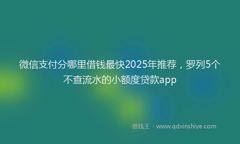 微信支付分哪里借钱最快2025年推荐，罗列5个不查流水的小额度贷款app