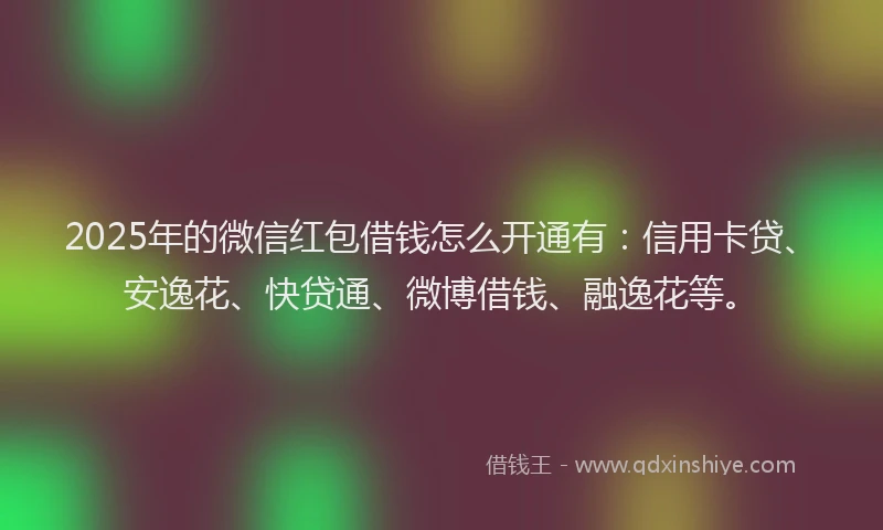 2025年的微信红包借钱怎么开通有：信用卡贷、安逸花、快贷通、微博借钱、融逸花等。