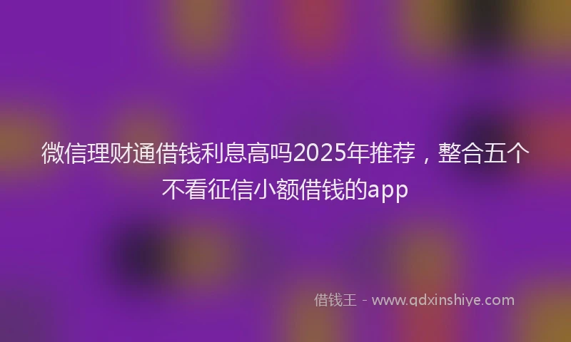 微信理财通借钱利息高吗2025年推荐，整合五个不看征信小额借钱的app