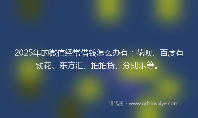 2025年的微信经常借钱怎么办有：花呗、百度有钱花、东方汇、拍拍贷、分期乐等。