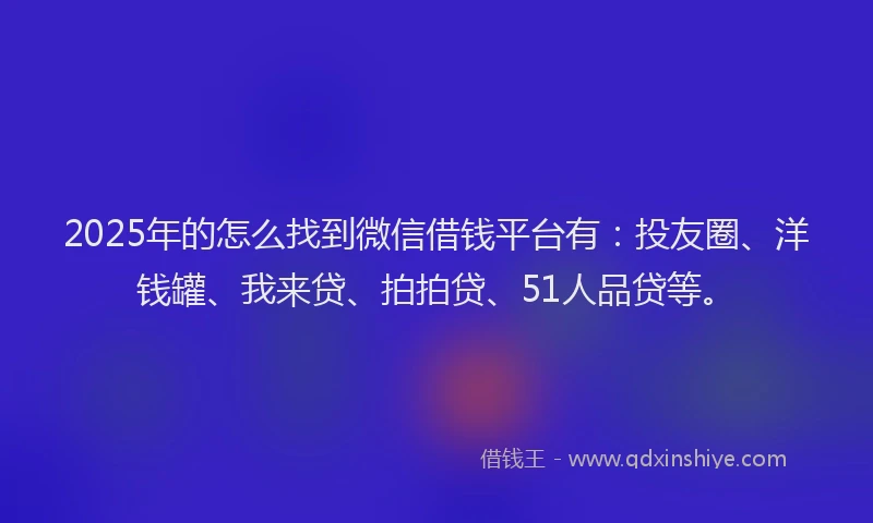 2025年的怎么找到微信借钱平台有：投友圈、洋钱罐、我来贷、拍拍贷、51人品贷等。