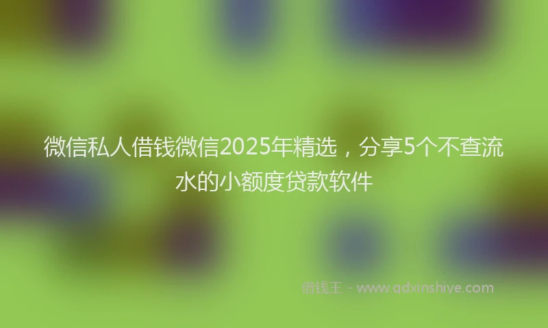 微信私人借钱微信2025年精选，分享5个不查流水的小额度贷款软件
