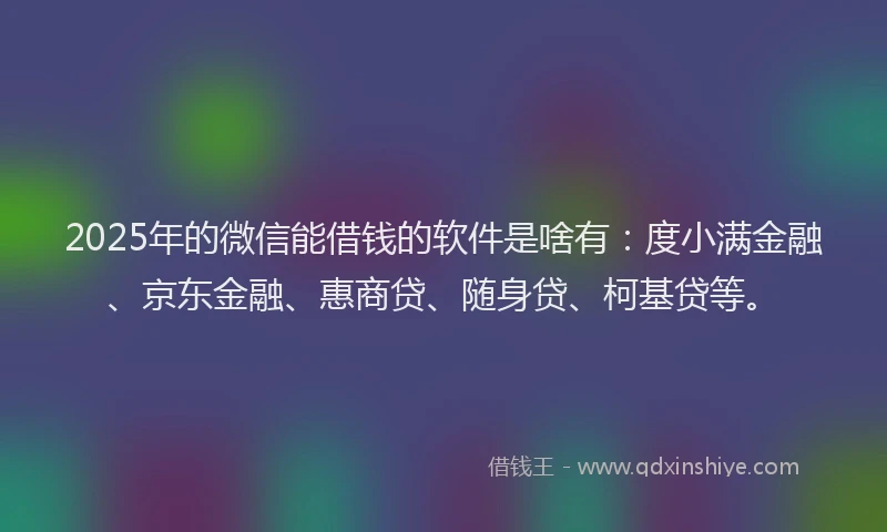2025年的微信能借钱的软件是啥有：度小满金融、京东金融、惠商贷、随身贷、柯基贷等。