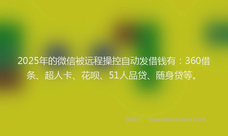 2025年的微信被远程操控自动发借钱有：360借条、超人卡、花呗、51人品贷、随身贷等。