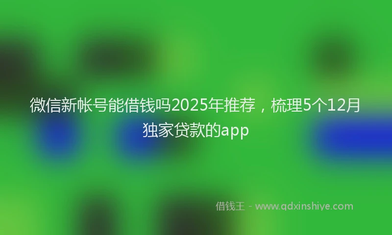 微信新帐号能借钱吗2025年推荐，梳理5个12月独家贷款的app
