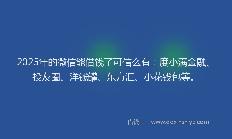 2025年的微信能借钱了可信么有：度小满金融、投友圈、洋钱罐、东方汇、小花钱包等。