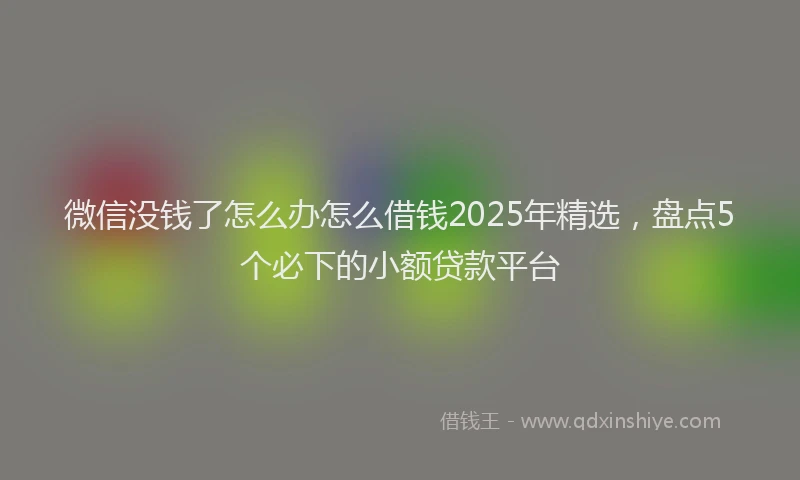 微信没钱了怎么办怎么借钱2025年精选，盘点5个必下的小额贷款平台