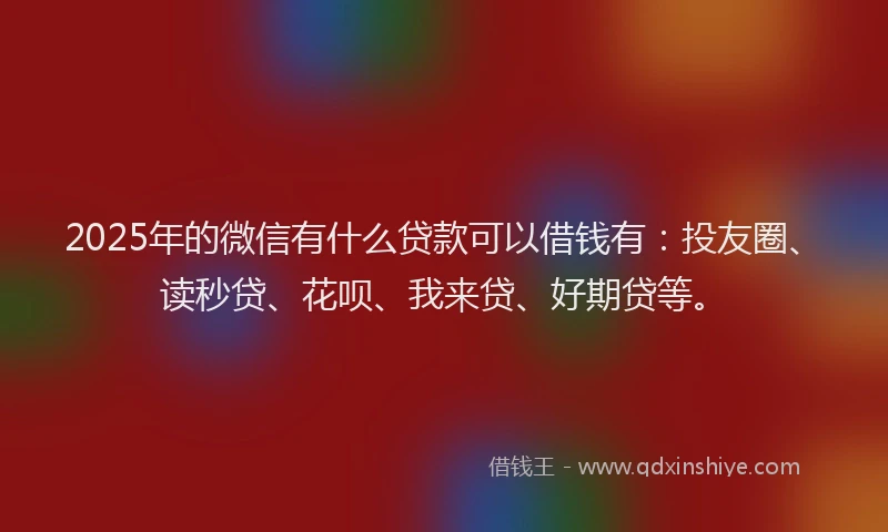 2025年的微信有什么贷款可以借钱有：投友圈、读秒贷、花呗、我来贷、好期贷等。
