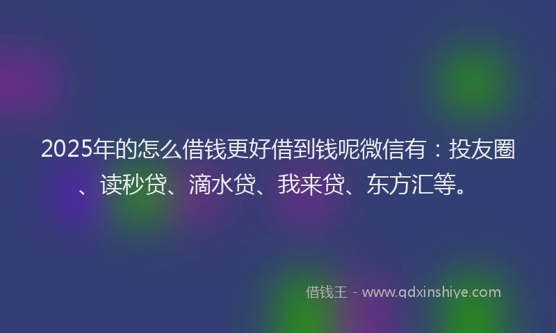 2025年的怎么借钱更好借到钱呢微信有：投友圈、读秒贷、滴水贷、我来贷、东方汇等。