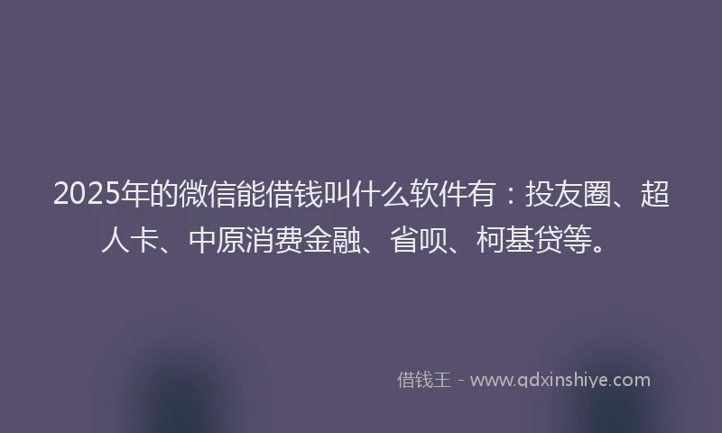 2025年的微信能借钱叫什么软件有：投友圈、超人卡、中原消费金融、省呗、柯基贷等。