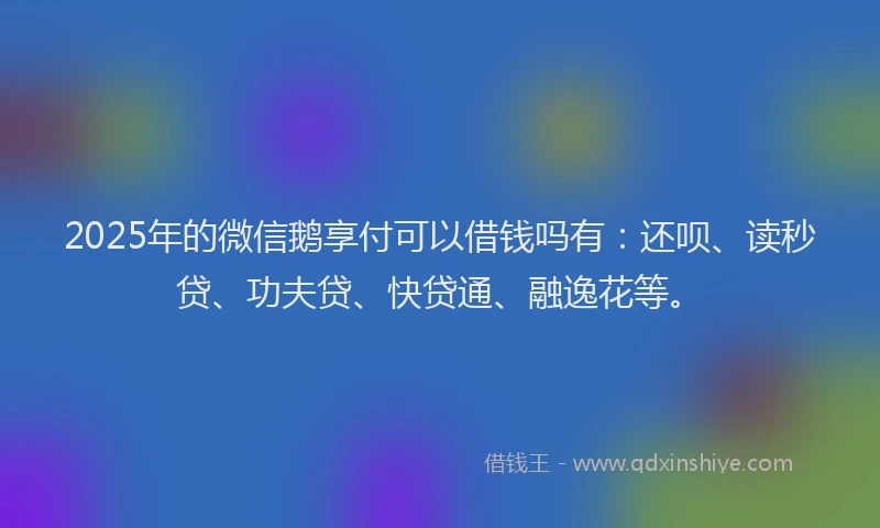 2025年的微信鹅享付可以借钱吗有：还呗、读秒贷、功夫贷、快贷通、融逸花等。