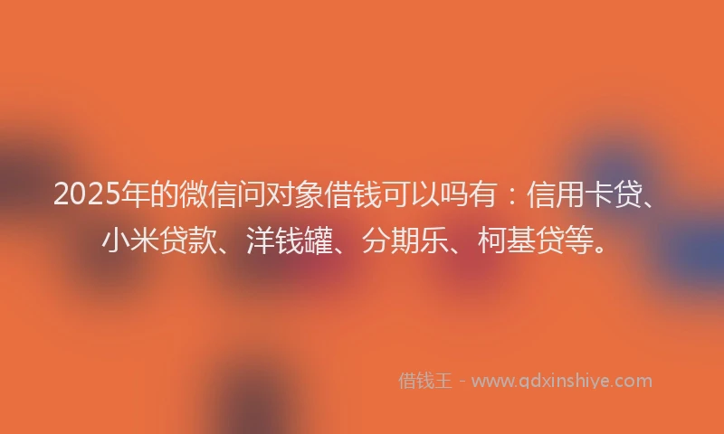 2025年的微信问对象借钱可以吗有：信用卡贷、小米贷款、洋钱罐、分期乐、柯基贷等。