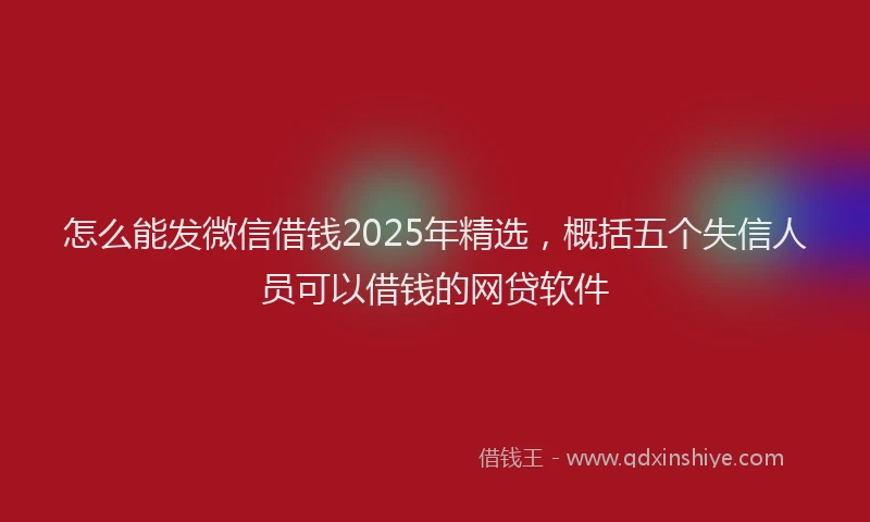 怎么能发微信借钱2025年精选，概括五个失信人员可以借钱的网贷软件