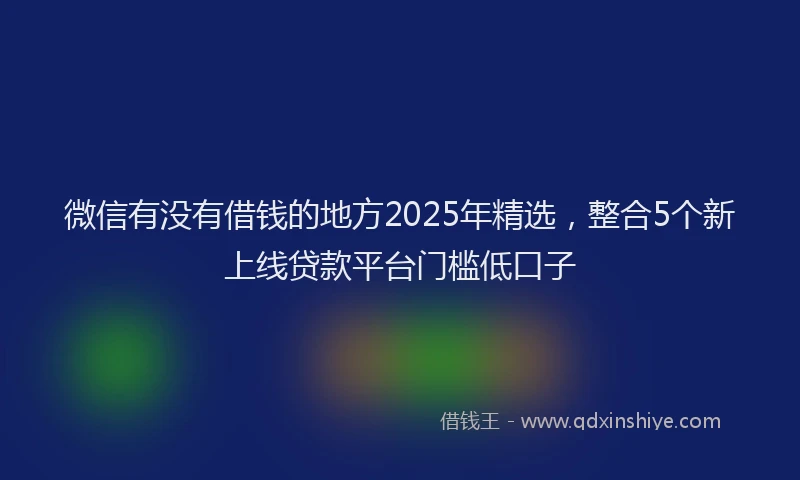 微信有没有借钱的地方2025年精选，整合5个新上线贷款平台门槛低口子