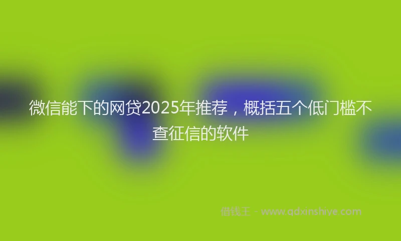 微信能下的网贷2025年推荐，概括五个低门槛不查征信的软件