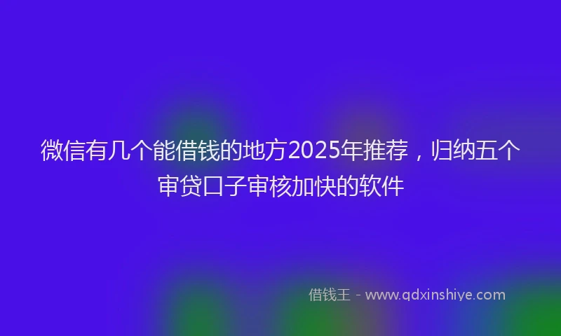 微信有几个能借钱的地方2025年推荐，归纳五个审贷口子审核加快的软件