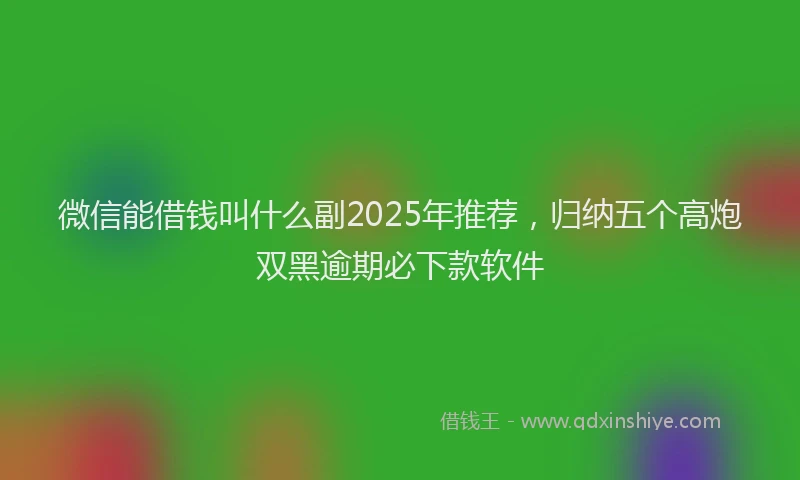 微信能借钱叫什么副2025年推荐，归纳五个高炮双黑逾期必下款软件