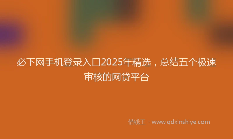 必下网手机登录入口2025年精选，总结五个极速审核的网贷平台