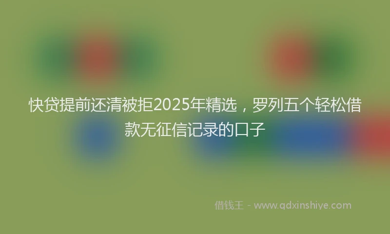 快贷提前还清被拒2025年精选，罗列五个轻松借款无征信记录的口子