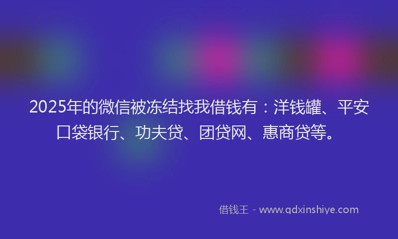 2025年的微信被冻结找我借钱有：洋钱罐、平安口袋银行、功夫贷、团贷网、惠商贷等。