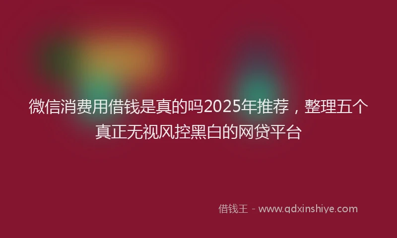 微信消费用借钱是真的吗2025年推荐，整理五个真正无视风控黑白的网贷平台