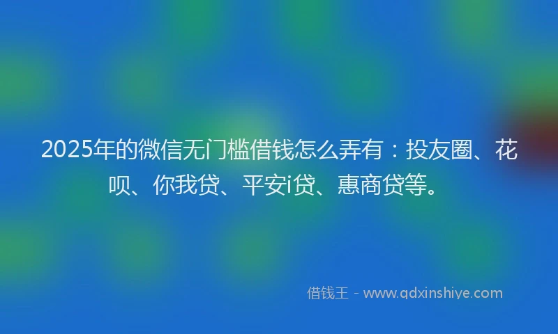 2025年的微信无门槛借钱怎么弄有：投友圈、花呗、你我贷、平安i贷、惠商贷等。