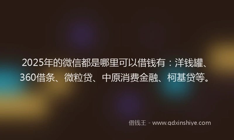 2025年的微信都是哪里可以借钱有：洋钱罐、360借条、微粒贷、中原消费金融、柯基贷等。