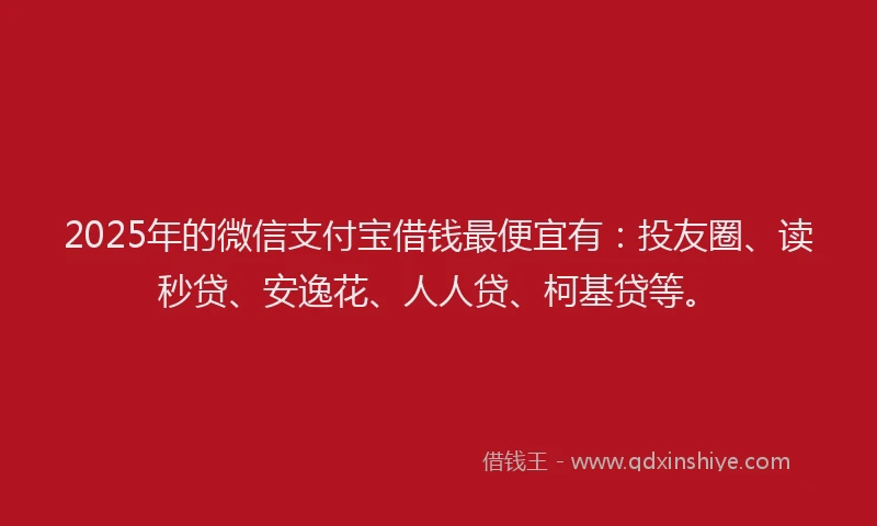 2025年的微信支付宝借钱最便宜有：投友圈、读秒贷、安逸花、人人贷、柯基贷等。