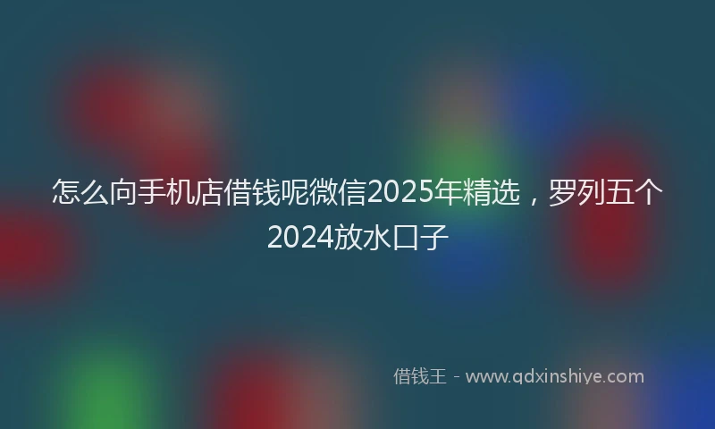 怎么向手机店借钱呢微信2025年精选，罗列五个2024放水口子