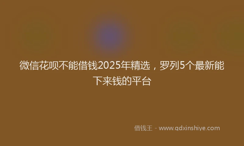 微信花呗不能借钱2025年精选，罗列5个最新能下来钱的平台