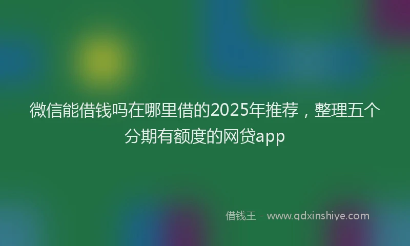 微信能借钱吗在哪里借的2025年推荐，整理五个分期有额度的网贷app