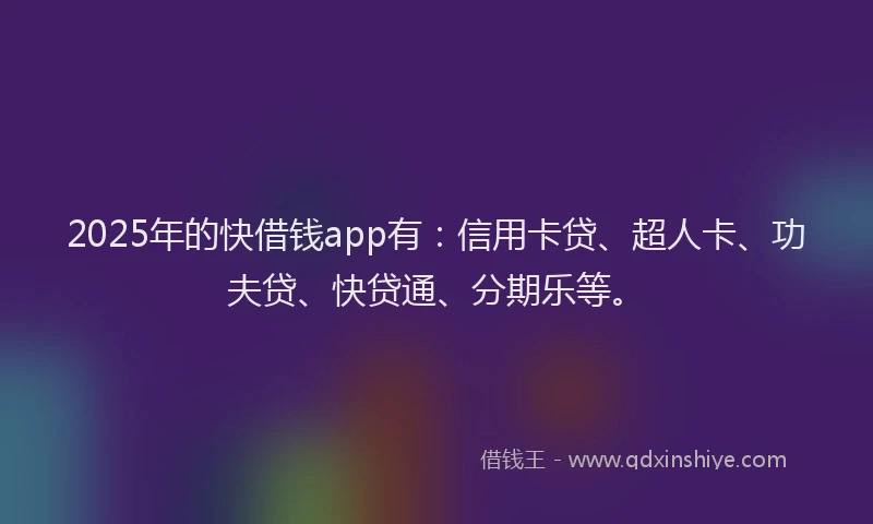 2025年的快借钱app有：信用卡贷、超人卡、功夫贷、快贷通、分期乐等。