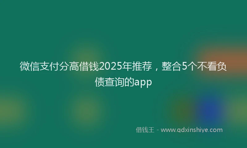 微信支付分高借钱2025年推荐，整合5个不看负债查询的app