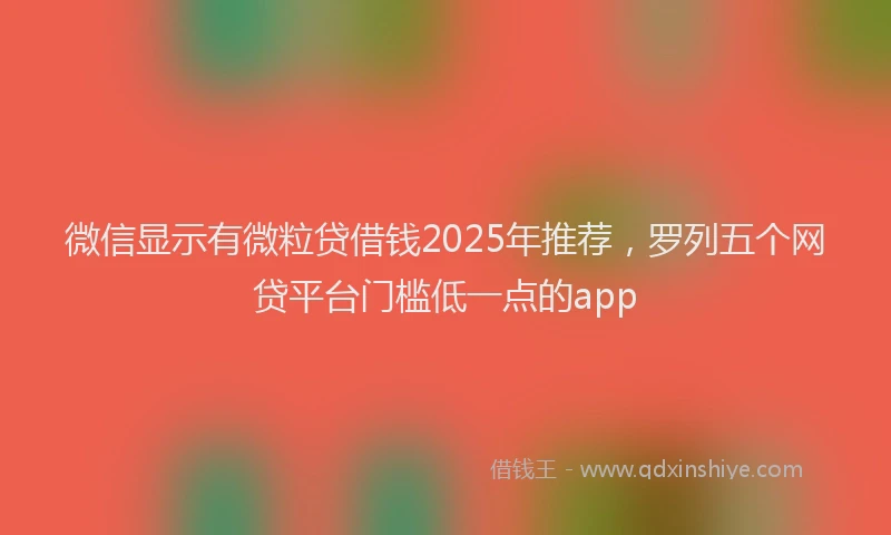 微信显示有微粒贷借钱2025年推荐，罗列五个网贷平台门槛低一点的app