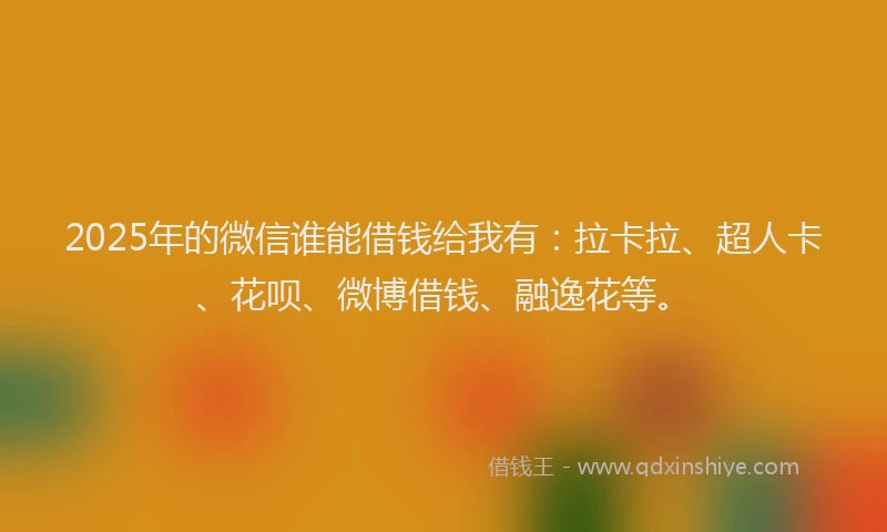 2025年的微信谁能借钱给我有：拉卡拉、超人卡、花呗、微博借钱、融逸花等。