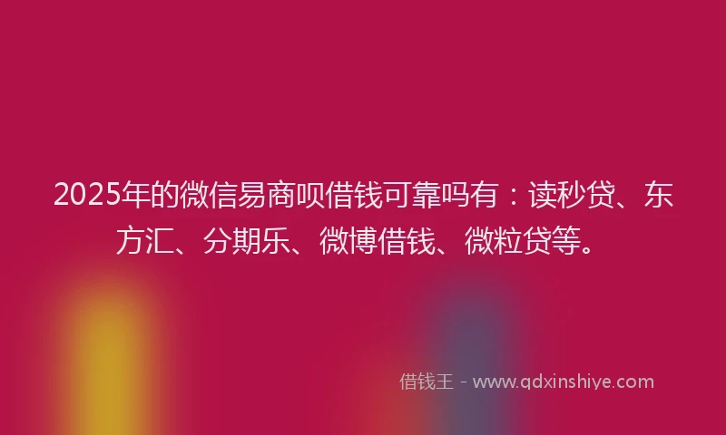2025年的微信易商呗借钱可靠吗有：读秒贷、东方汇、分期乐、微博借钱、微粒贷等。