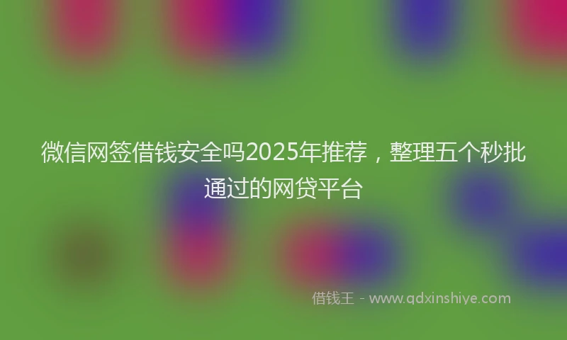 微信网签借钱安全吗2025年推荐，整理五个秒批通过的网贷平台
