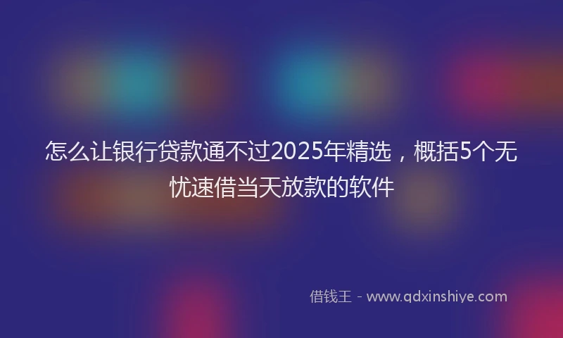 怎么让银行贷款通不过2025年精选，概括5个无忧速借当天放款的软件