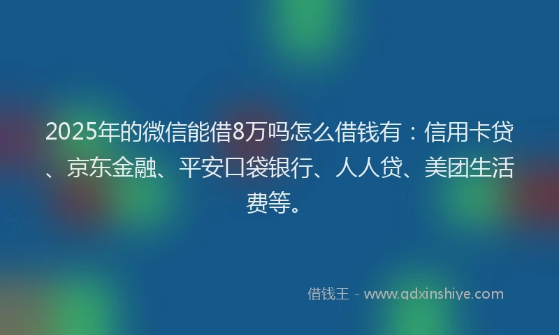 2025年的微信能借8万吗怎么借钱有：信用卡贷、京东金融、平安口袋银行、人人贷、美团生活费等。