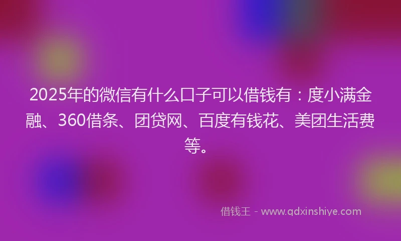 2025年的微信有什么口子可以借钱有：度小满金融、360借条、团贷网、百度有钱花、美团生活费等。