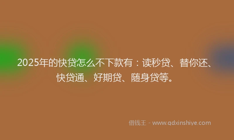 2025年的快贷怎么不下款有：读秒贷、替你还、快贷通、好期贷、随身贷等。