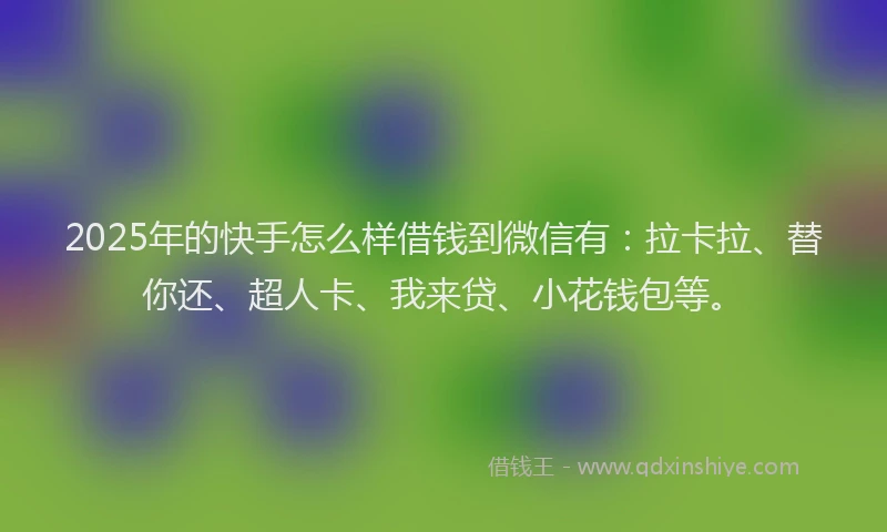 2025年的快手怎么样借钱到微信有：拉卡拉、替你还、超人卡、我来贷、小花钱包等。