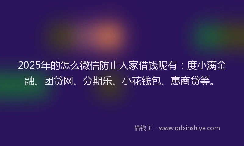 2025年的怎么微信防止人家借钱呢有：度小满金融、团贷网、分期乐、小花钱包、惠商贷等。