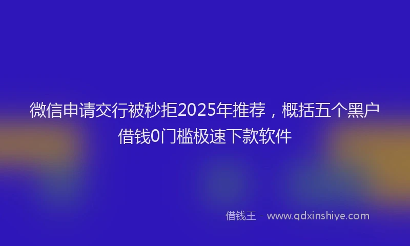 微信申请交行被秒拒2025年推荐，概括五个黑户借钱0门槛极速下款软件