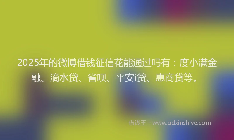 2025年的微博借钱征信花能通过吗有：度小满金融、滴水贷、省呗、平安i贷、惠商贷等。