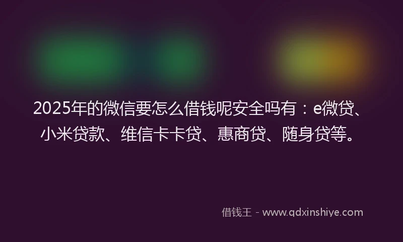 2025年的微信要怎么借钱呢安全吗有：e微贷、小米贷款、维信卡卡贷、惠商贷、随身贷等。
