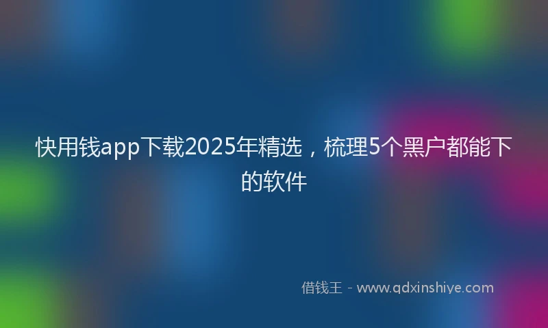 快用钱app下载2025年精选，梳理5个黑户都能下的软件