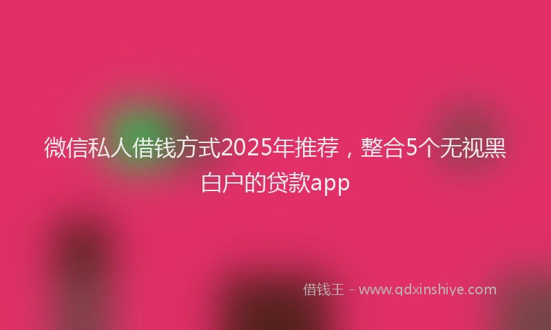 微信私人借钱方式2025年推荐，整合5个无视黑白户的贷款app